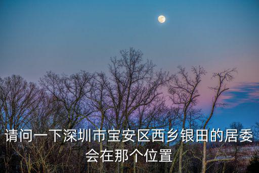 請問一下深圳市寶安區西鄉銀田的居委會在那個位置