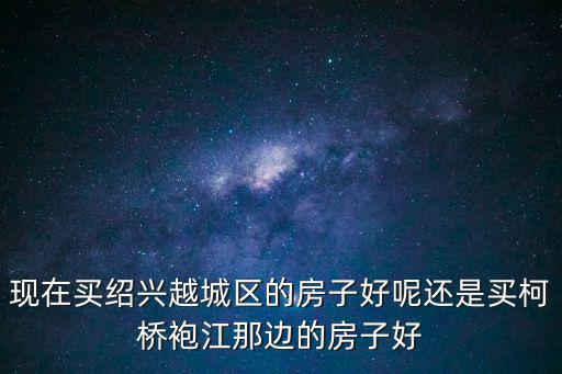 現(xiàn)在買紹興越城區(qū)的房子好呢還是買柯橋袍江那邊的房子好