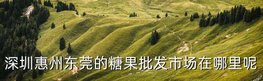 糖果批發(fā)深圳，深圳哪里有批發(fā)糖果果凍店之類(lèi)的或者制造這些的工廠