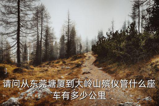 請問從東莞塘廈到大嶺山殯儀管什么座車有多少公里