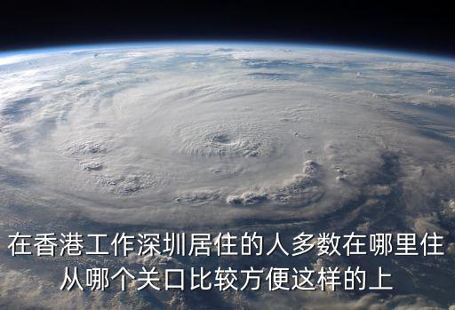 在香港工作深圳居住的人多數在哪里住從哪個關口比較方便這樣的上