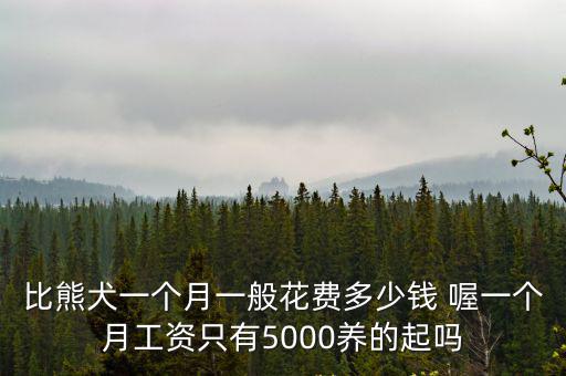 養一只比熊犬得多少錢，比熊犬一個月一般花費多少錢 喔一個月工資只有5000養的起嗎