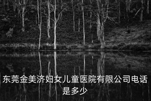 東莞金美濟婦女兒童醫院有限公司電話是多少