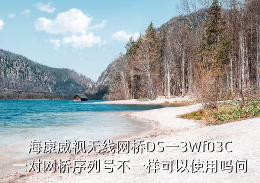 海康威視無線網橋DS一3Wf03C一對網橋序列號不一樣可以使用嗎問