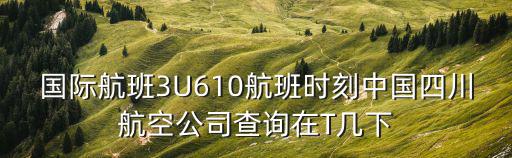 四川省成都市國際航空公司，國際航班3U610航班時刻中國四川航空公司查詢在T幾下