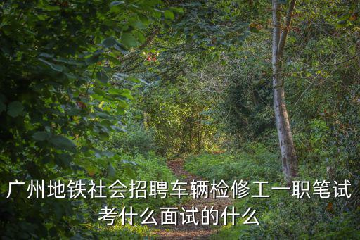 廣州地鐵社會招聘車輛檢修工一職筆試考什么面試的什么
