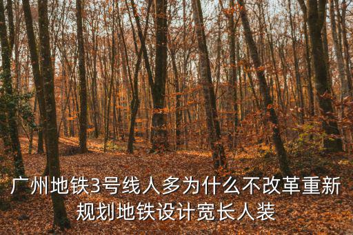 廣州地鐵3號線人多為什么不改革重新規(guī)劃地鐵設(shè)計寬長人裝