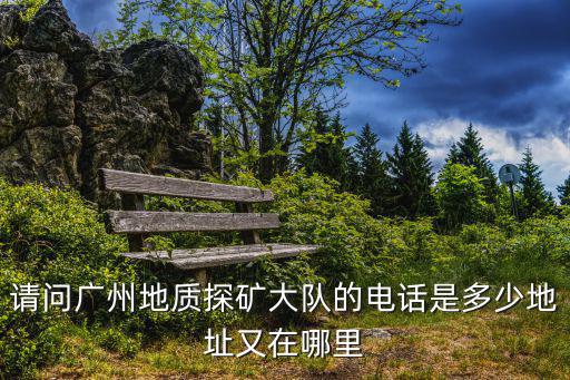 請問廣州地質(zhì)探礦大隊(duì)的電話是多少地址又在哪里