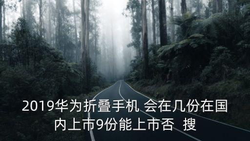 2019華為折疊手機(jī) 會在幾份在國內(nèi)上市9份能上市否  搜