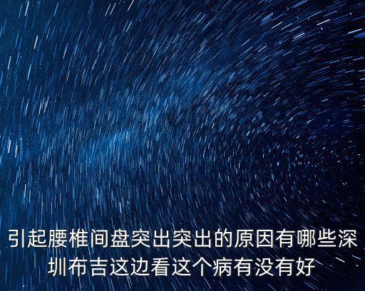 引起腰椎間盤突出突出的原因有哪些深圳布吉這邊看這個病有沒有好