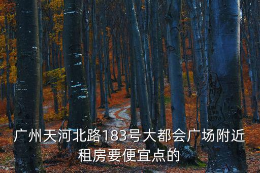 廣州天河北路183號(hào)大都會(huì)廣場(chǎng)附近租房要便宜點(diǎn)的