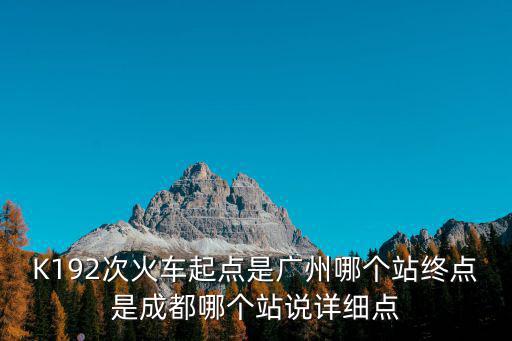 廣州到成都的k192是在哪里上車，K192次火車起點(diǎn)是廣州哪個(gè)站終點(diǎn)是成都哪個(gè)站說(shuō)詳細(xì)點(diǎn)