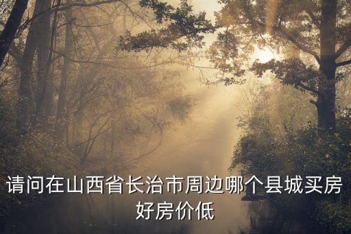 請問在山西省長治市周邊哪個縣城買房好房價低