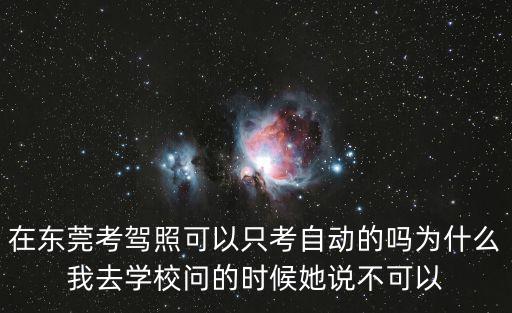 在東莞考駕照可以只考自動的嗎為什么我去學校問的時候她說不可以