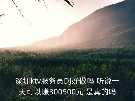 深圳ktv服務員DJ好做嗎 聽說一天可以賺300500元 是真的嗎