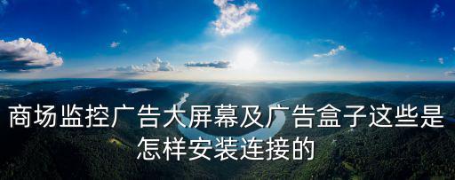 怎么把監控傳輸到大屏幕，商場監控廣告大屏幕及廣告盒子這些是怎樣安裝連接的