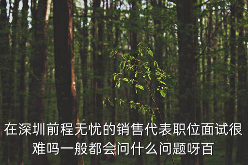 在深圳前程無(wú)憂(yōu)的銷(xiāo)售代表職位面試很難嗎一般都會(huì)問(wèn)什么問(wèn)題呀百