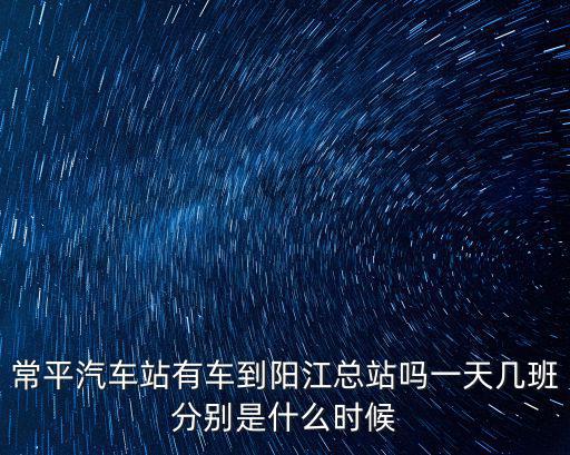 常平汽車站有車到陽江總站嗎一天幾班分別是什么時候