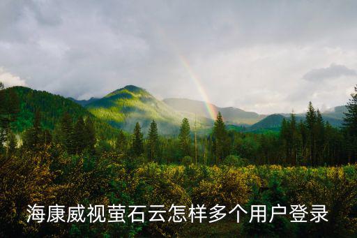 螢石云怎么添加多個設備，?？低曃炇圃鯓佣鄠€用戶登錄