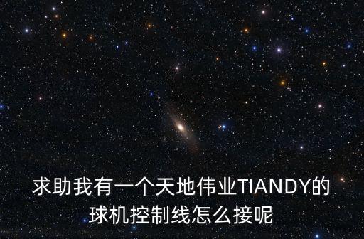 求助我有一個天地偉業TIANDY的球機控制線怎么接呢