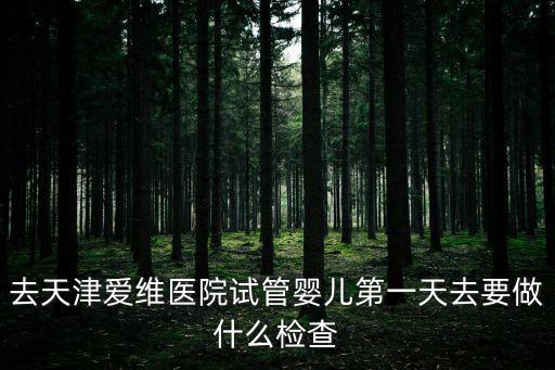 天津市愛唯醫院，去天津愛維醫院試管嬰兒第一天去要做什么檢查