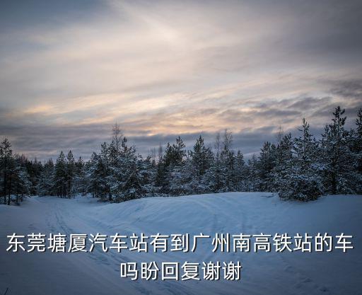 東莞塘廈汽車站有到廣州南高鐵站的車嗎盼回復(fù)謝謝