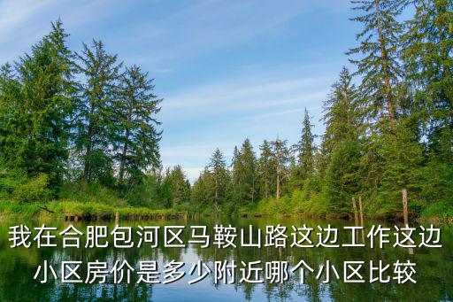 我在合肥包河區馬鞍山路這邊工作這邊小區房價是多少附近哪個小區比較
