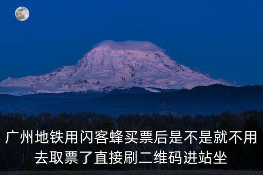 廣州地鐵用閃客蜂買票后是不是就不用去取票了直接刷二維碼進(jìn)站坐