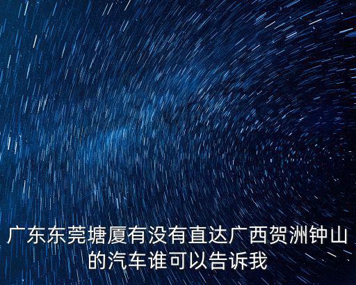 廣東東莞塘廈有沒有直達廣西賀洲鐘山的汽車誰可以告訴我