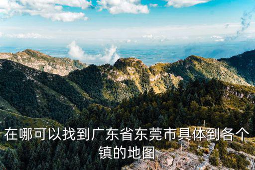 在哪可以找到廣東省東莞市具體到各個(gè)鎮(zhèn)的地圖