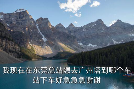 我現(xiàn)在在東莞總站想去廣州塔到哪個(gè)車(chē)站下車(chē)好急急急謝謝