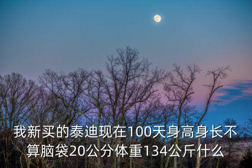 我新買的泰迪現(xiàn)在100天身高身長不算腦袋20公分體重134公斤什么