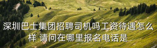 深圳巴士集團(tuán)有限公司招聘信息，深圳巴士集團(tuán)招聘司機(jī)嗎工資待遇怎么樣 請問在哪里報(bào)名電話是