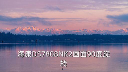海康威視攝像頭圖像怎么旋轉，海康DS7808NK2畫面90度旋轉