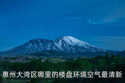 大灣區哪個城市房價值高，惠州大灣區哪里的樓盤環境空氣最清新