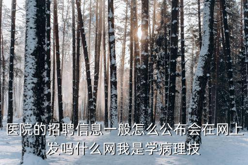 醫(yī)院的招聘信息一般怎么公布會(huì)在網(wǎng)上發(fā)嗎什么網(wǎng)我是學(xué)病理技