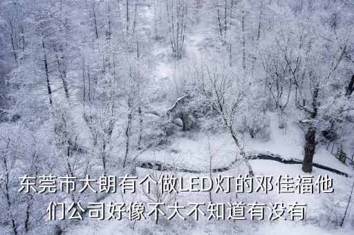 東莞市大朗有個做LED燈的鄧佳福他們公司好像不大不知道有沒有