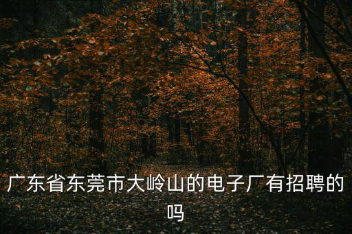東莞大嶺山新榮廠招聘，廣東省東莞市大嶺山的電子廠有招聘的嗎