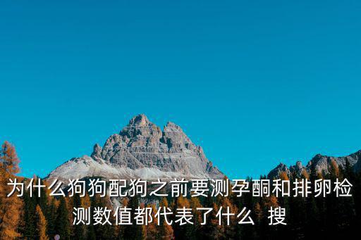 母狗孕酮多少可以配，為什么狗狗配狗之前要測(cè)孕酮和排卵檢測(cè)數(shù)值都代表了什么  搜