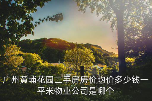 廣州黃埔花園二手房房價均價多少錢一平米物業公司是哪個