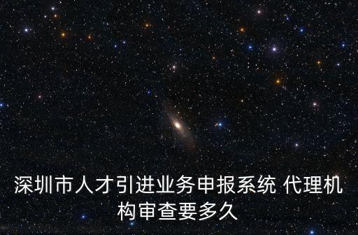 深圳市人才引進(jìn)業(yè)務(wù)申報系統(tǒng) 代理機(jī)構(gòu)審查要多久