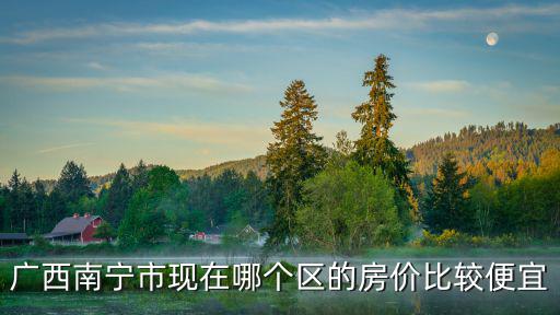 南寧哪個縣房價便宜，廣西南寧市現(xiàn)在哪個區(qū)的房價比較便宜