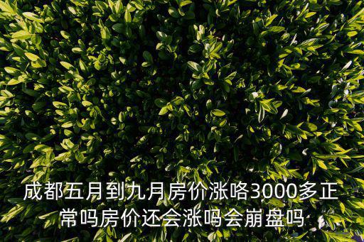成都五月到九月房價漲咯3000多正常嗎房價還會漲嗎會崩盤嗎