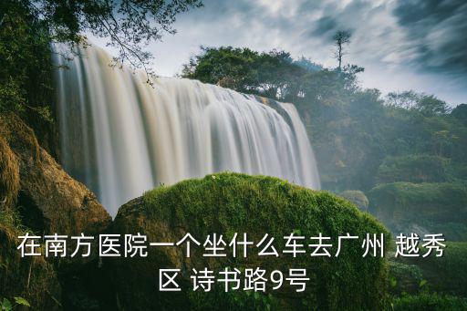 在南方醫院一個坐什么車去廣州 越秀區 詩書路9號