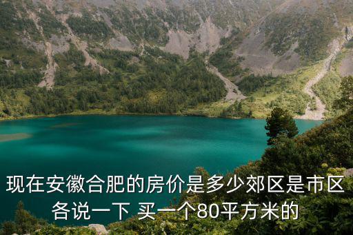 合肥現在房價如何，現在安徽合肥的房價是多少郊區是市區各說一下 買一個80平方米的