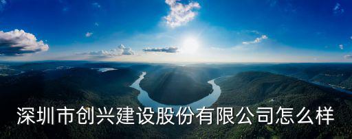 深圳市創興建設股份有限公司怎么樣