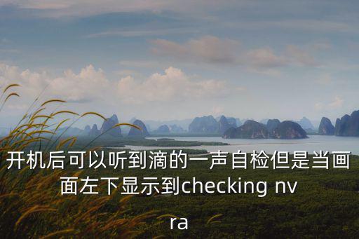 開機后可以聽到滴的一聲自檢但是當畫面左下顯示到checking nvra