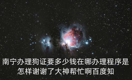 南寧辦理狗證要多少錢在哪辦理程序是怎樣謝謝了大神幫忙啊百度知