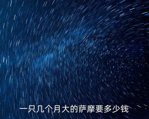 薩摩耶犬一個月多少錢，一只幾個月大的薩摩要多少錢
