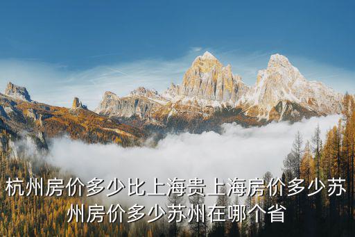 杭州房價(jià)多少比上海貴上海房價(jià)多少蘇州房價(jià)多少蘇州在哪個(gè)省